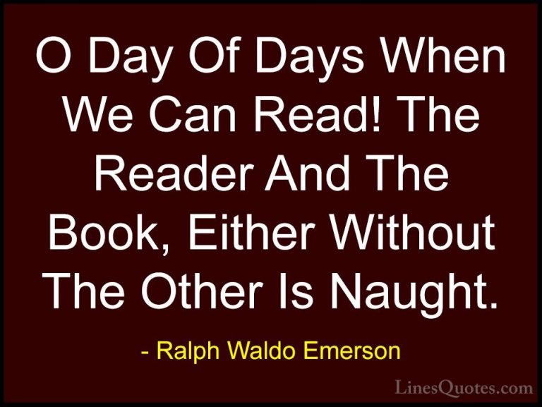 Ralph Waldo Emerson Quotes (263) - O Day Of Days When We Can Read... - QuotesO Day Of Days When We Can Read! The Reader And The Book, Either Without The Other Is Naught.
