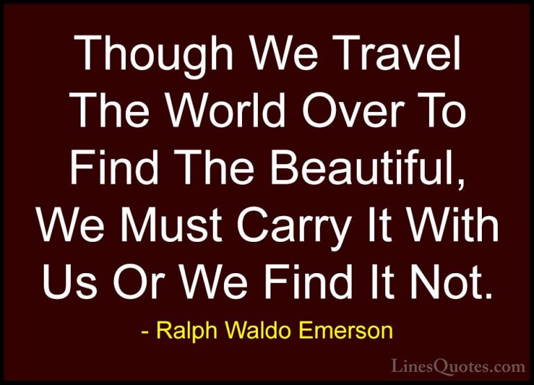 Ralph Waldo Emerson Quotes (39) - Though We Travel The World Over... - QuotesThough We Travel The World Over To Find The Beautiful, We Must Carry It With Us Or We Find It Not.