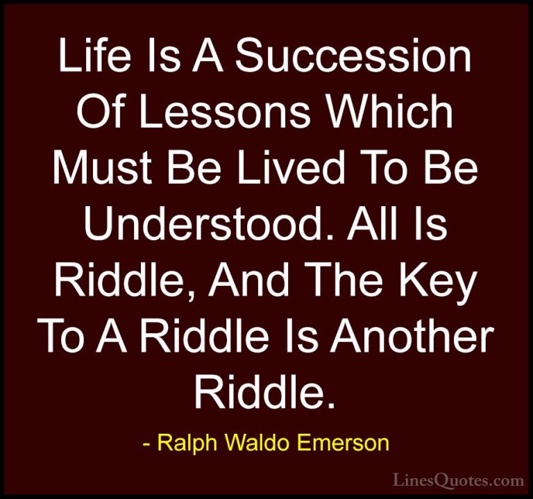 Ralph Waldo Emerson Quotes (44) - Life Is A Succession Of Lessons... - QuotesLife Is A Succession Of Lessons Which Must Be Lived To Be Understood. All Is Riddle, And The Key To A Riddle Is Another Riddle.