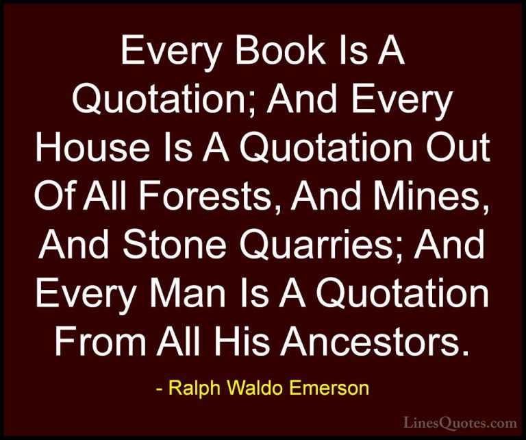 Ralph Waldo Emerson Quotes (75) - Every Book Is A Quotation; And ... - QuotesEvery Book Is A Quotation; And Every House Is A Quotation Out Of All Forests, And Mines, And Stone Quarries; And Every Man Is A Quotation From All His Ancestors.