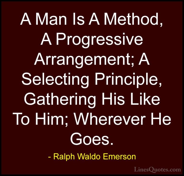 Ralph Waldo Emerson Quotes (77) - A Man Is A Method, A Progressiv... - QuotesA Man Is A Method, A Progressive Arrangement; A Selecting Principle, Gathering His Like To Him; Wherever He Goes.