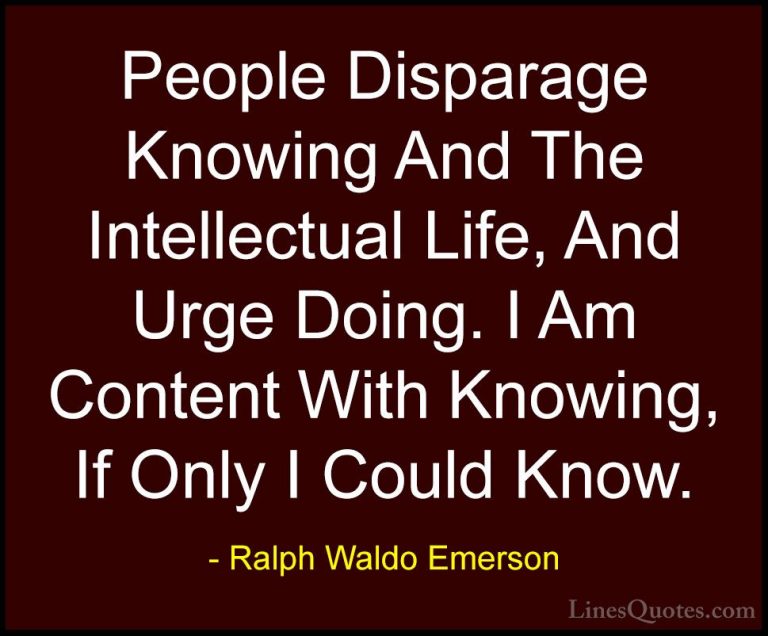 Ralph Waldo Emerson Quotes (79) - People Disparage Knowing And Th... - QuotesPeople Disparage Knowing And The Intellectual Life, And Urge Doing. I Am Content With Knowing, If Only I Could Know.