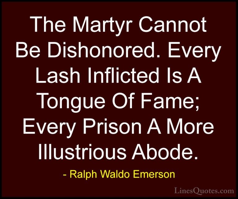 Ralph Waldo Emerson Quotes (81) - The Martyr Cannot Be Dishonored... - QuotesThe Martyr Cannot Be Dishonored. Every Lash Inflicted Is A Tongue Of Fame; Every Prison A More Illustrious Abode.
