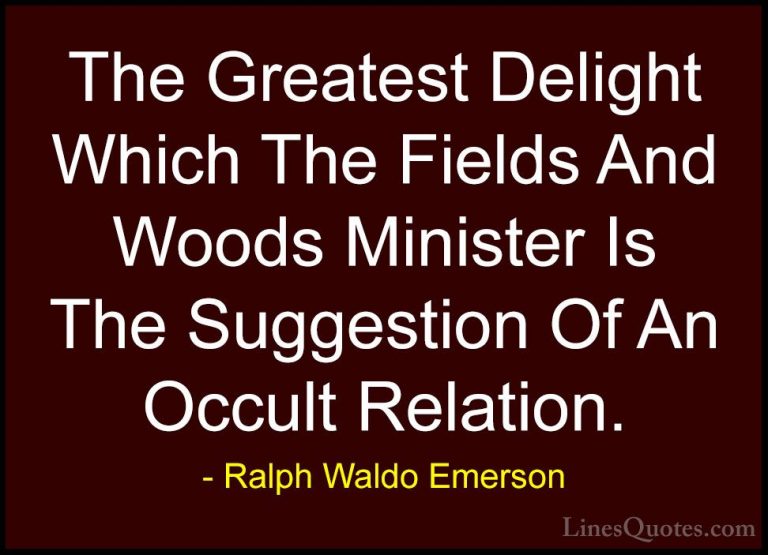 Ralph Waldo Emerson Quotes (85) - The Greatest Delight Which The ... - QuotesThe Greatest Delight Which The Fields And Woods Minister Is The Suggestion Of An Occult Relation.