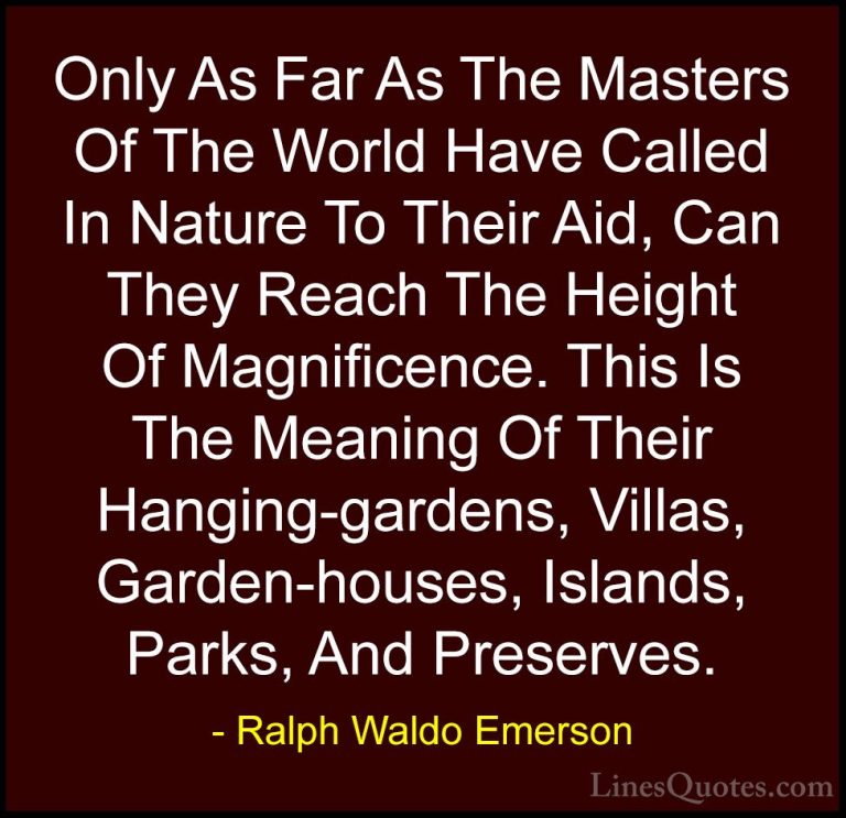 Ralph Waldo Emerson Quotes (87) - Only As Far As The Masters Of T... - QuotesOnly As Far As The Masters Of The World Have Called In Nature To Their Aid, Can They Reach The Height Of Magnificence. This Is The Meaning Of Their Hanging-gardens, Villas, Garden-houses, Islands, Parks, And Preserves.
