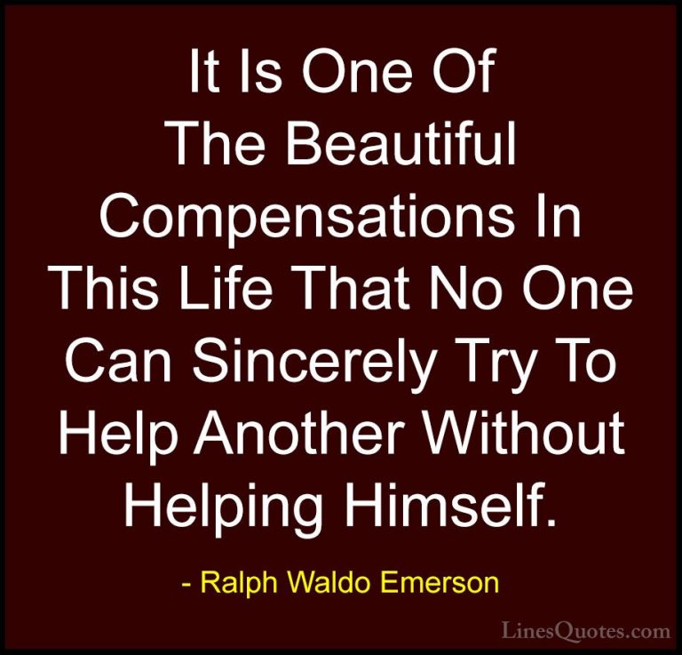 Ralph Waldo Emerson Quotes (88) - It Is One Of The Beautiful Comp... - QuotesIt Is One Of The Beautiful Compensations In This Life That No One Can Sincerely Try To Help Another Without Helping Himself.