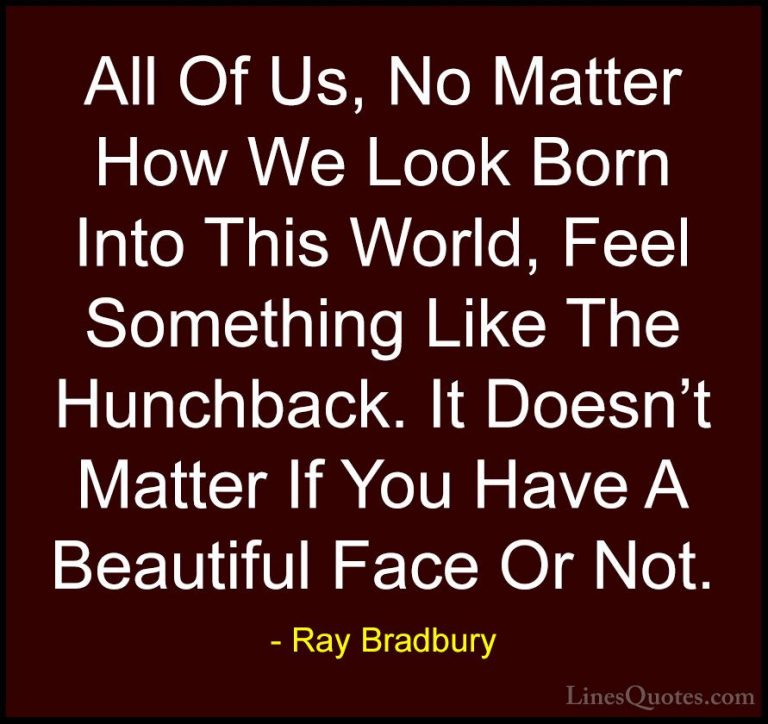 Ray Bradbury Quotes (101) - All Of Us, No Matter How We Look Born... - QuotesAll Of Us, No Matter How We Look Born Into This World, Feel Something Like The Hunchback. It Doesn't Matter If You Have A Beautiful Face Or Not.