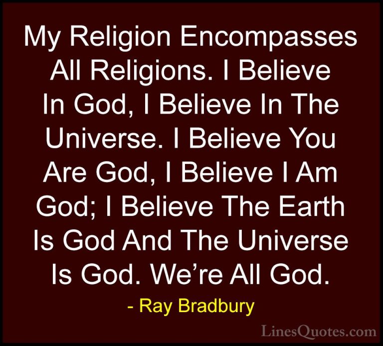 Ray Bradbury Quotes (102) - My Religion Encompasses All Religions... - QuotesMy Religion Encompasses All Religions. I Believe In God, I Believe In The Universe. I Believe You Are God, I Believe I Am God; I Believe The Earth Is God And The Universe Is God. We're All God.