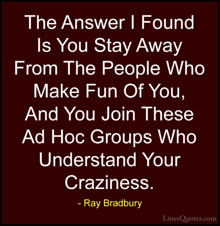 Ray Bradbury Quotes (22) - The Answer I Found Is You Stay Away Fr... - QuotesThe Answer I Found Is You Stay Away From The People Who Make Fun Of You, And You Join These Ad Hoc Groups Who Understand Your Craziness.