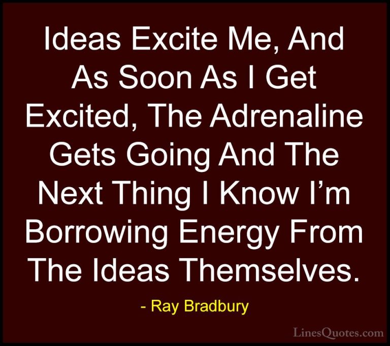 Ray Bradbury Quotes (24) - Ideas Excite Me, And As Soon As I Get ... - QuotesIdeas Excite Me, And As Soon As I Get Excited, The Adrenaline Gets Going And The Next Thing I Know I'm Borrowing Energy From The Ideas Themselves.