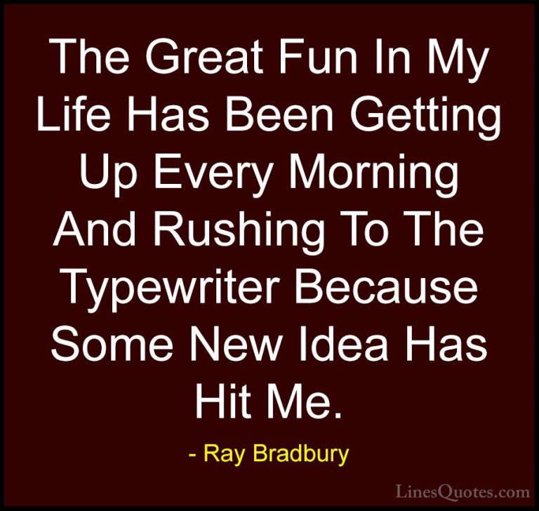 Ray Bradbury Quotes (30) - The Great Fun In My Life Has Been Gett... - QuotesThe Great Fun In My Life Has Been Getting Up Every Morning And Rushing To The Typewriter Because Some New Idea Has Hit Me.