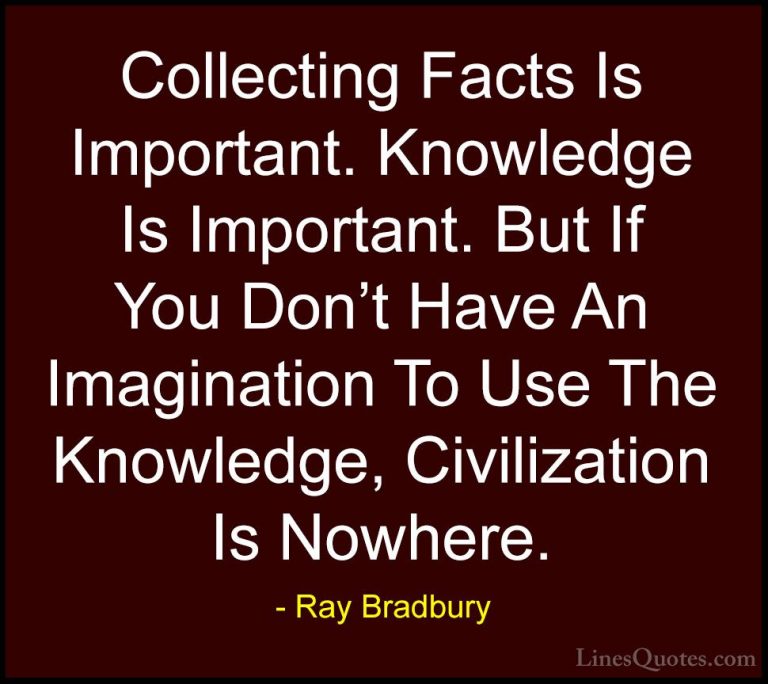 Ray Bradbury Quotes (33) - Collecting Facts Is Important. Knowled... - QuotesCollecting Facts Is Important. Knowledge Is Important. But If You Don't Have An Imagination To Use The Knowledge, Civilization Is Nowhere.