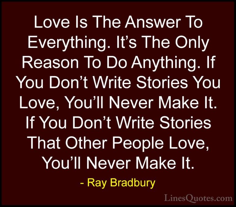 Ray Bradbury Quotes (45) - Love Is The Answer To Everything. It's... - QuotesLove Is The Answer To Everything. It's The Only Reason To Do Anything. If You Don't Write Stories You Love, You'll Never Make It. If You Don't Write Stories That Other People Love, You'll Never Make It.