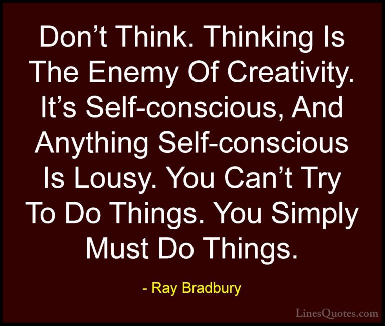 Ray Bradbury Quotes (5) - Don't Think. Thinking Is The Enemy Of C... - QuotesDon't Think. Thinking Is The Enemy Of Creativity. It's Self-conscious, And Anything Self-conscious Is Lousy. You Can't Try To Do Things. You Simply Must Do Things.