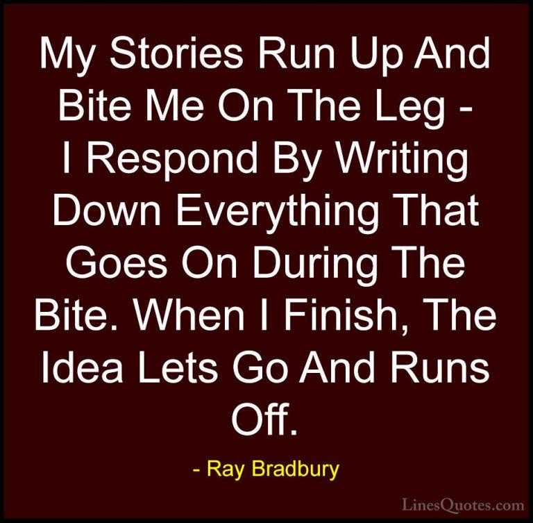 Ray Bradbury Quotes (51) - My Stories Run Up And Bite Me On The L... - QuotesMy Stories Run Up And Bite Me On The Leg - I Respond By Writing Down Everything That Goes On During The Bite. When I Finish, The Idea Lets Go And Runs Off.