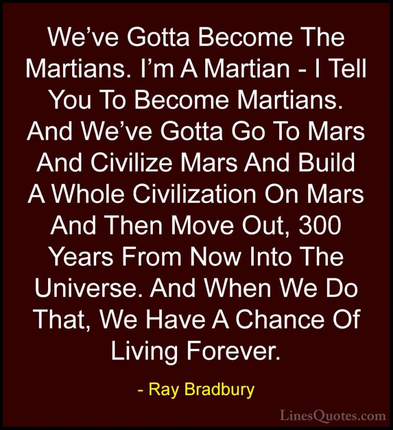 Ray Bradbury Quotes (63) - We've Gotta Become The Martians. I'm A... - QuotesWe've Gotta Become The Martians. I'm A Martian - I Tell You To Become Martians. And We've Gotta Go To Mars And Civilize Mars And Build A Whole Civilization On Mars And Then Move Out, 300 Years From Now Into The Universe. And When We Do That, We Have A Chance Of Living Forever.