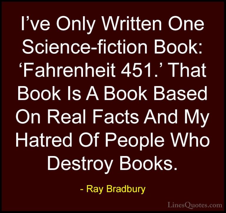 Ray Bradbury Quotes (69) - I've Only Written One Science-fiction ... - QuotesI've Only Written One Science-fiction Book: 'Fahrenheit 451.' That Book Is A Book Based On Real Facts And My Hatred Of People Who Destroy Books.
