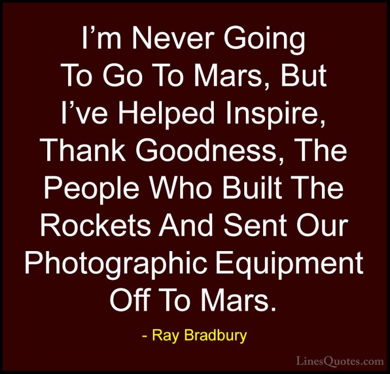 Ray Bradbury Quotes (92) - I'm Never Going To Go To Mars, But I'v... - QuotesI'm Never Going To Go To Mars, But I've Helped Inspire, Thank Goodness, The People Who Built The Rockets And Sent Our Photographic Equipment Off To Mars.