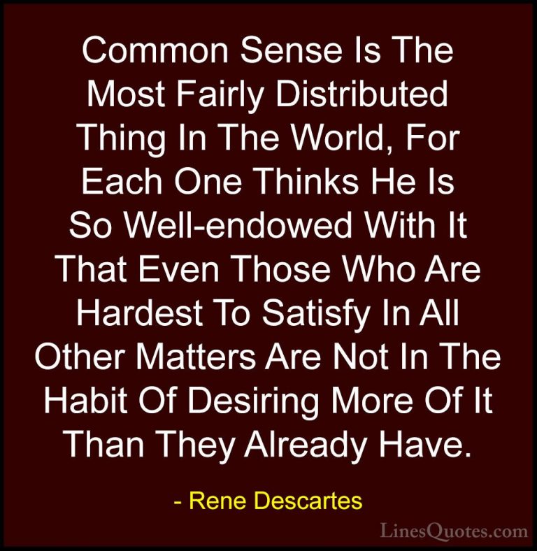 Rene Descartes Quotes (11) - Common Sense Is The Most Fairly Dist... - QuotesCommon Sense Is The Most Fairly Distributed Thing In The World, For Each One Thinks He Is So Well-endowed With It That Even Those Who Are Hardest To Satisfy In All Other Matters Are Not In The Habit Of Desiring More Of It Than They Already Have.