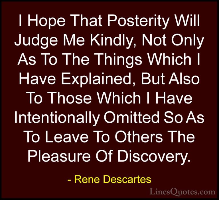 Rene Descartes Quotes (2) - I Hope That Posterity Will Judge Me K... - QuotesI Hope That Posterity Will Judge Me Kindly, Not Only As To The Things Which I Have Explained, But Also To Those Which I Have Intentionally Omitted So As To Leave To Others The Pleasure Of Discovery.