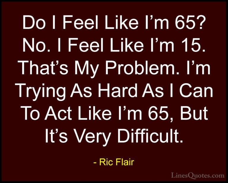 Ric Flair Quotes (21) - Do I Feel Like I'm 65? No. I Feel Like I'... - QuotesDo I Feel Like I'm 65? No. I Feel Like I'm 15. That's My Problem. I'm Trying As Hard As I Can To Act Like I'm 65, But It's Very Difficult.