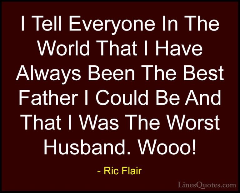 Ric Flair Quotes (22) - I Tell Everyone In The World That I Have ... - QuotesI Tell Everyone In The World That I Have Always Been The Best Father I Could Be And That I Was The Worst Husband. Wooo!