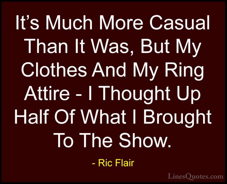 Ric Flair Quotes (24) - It's Much More Casual Than It Was, But My... - QuotesIt's Much More Casual Than It Was, But My Clothes And My Ring Attire - I Thought Up Half Of What I Brought To The Show.