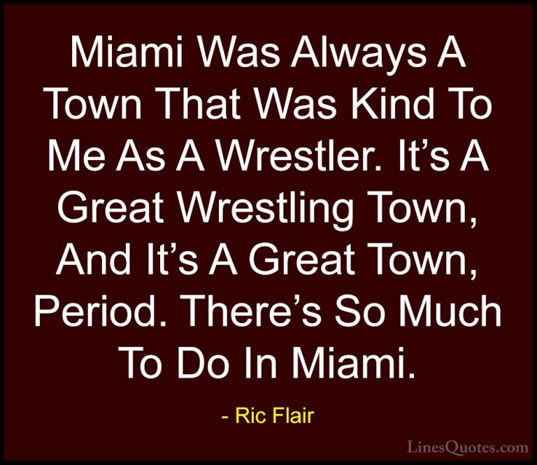 Ric Flair Quotes (25) - Miami Was Always A Town That Was Kind To ... - QuotesMiami Was Always A Town That Was Kind To Me As A Wrestler. It's A Great Wrestling Town, And It's A Great Town, Period. There's So Much To Do In Miami.