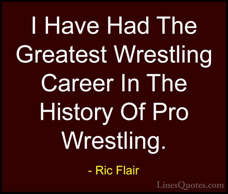 Ric Flair Quotes (30) - I Have Had The Greatest Wrestling Career ... - QuotesI Have Had The Greatest Wrestling Career In The History Of Pro Wrestling.
