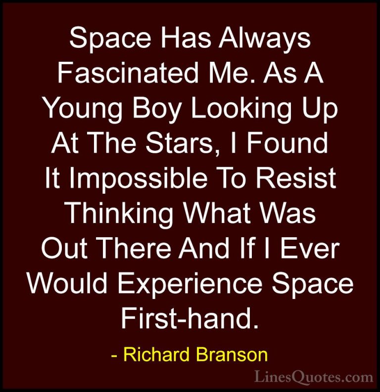 Richard Branson Quotes (100) - Space Has Always Fascinated Me. As... - QuotesSpace Has Always Fascinated Me. As A Young Boy Looking Up At The Stars, I Found It Impossible To Resist Thinking What Was Out There And If I Ever Would Experience Space First-hand.