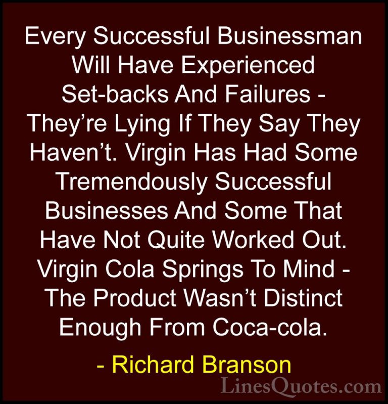 Richard Branson Quotes (101) - Every Successful Businessman Will ... - QuotesEvery Successful Businessman Will Have Experienced Set-backs And Failures - They're Lying If They Say They Haven't. Virgin Has Had Some Tremendously Successful Businesses And Some That Have Not Quite Worked Out. Virgin Cola Springs To Mind - The Product Wasn't Distinct Enough From Coca-cola.