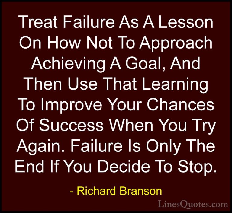 Richard Branson Quotes (102) - Treat Failure As A Lesson On How N... - QuotesTreat Failure As A Lesson On How Not To Approach Achieving A Goal, And Then Use That Learning To Improve Your Chances Of Success When You Try Again. Failure Is Only The End If You Decide To Stop.