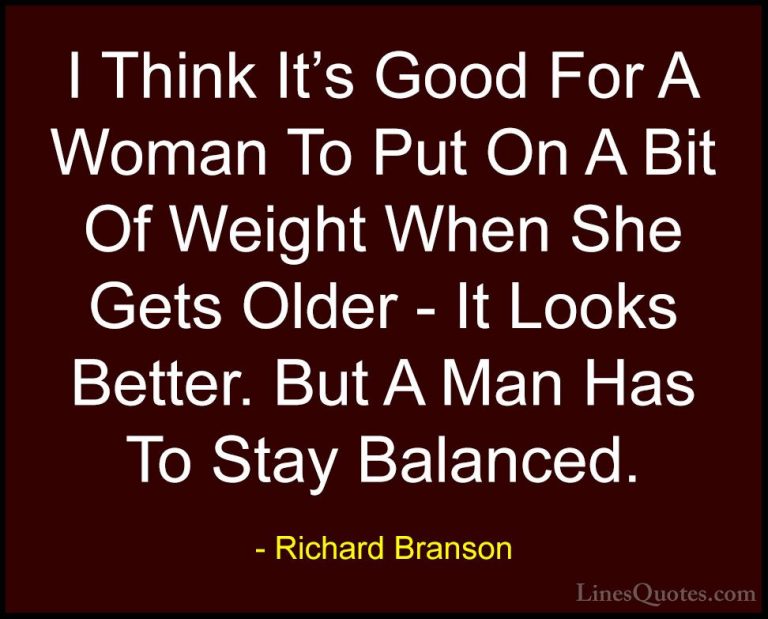 Richard Branson Quotes (104) - I Think It's Good For A Woman To P... - QuotesI Think It's Good For A Woman To Put On A Bit Of Weight When She Gets Older - It Looks Better. But A Man Has To Stay Balanced.