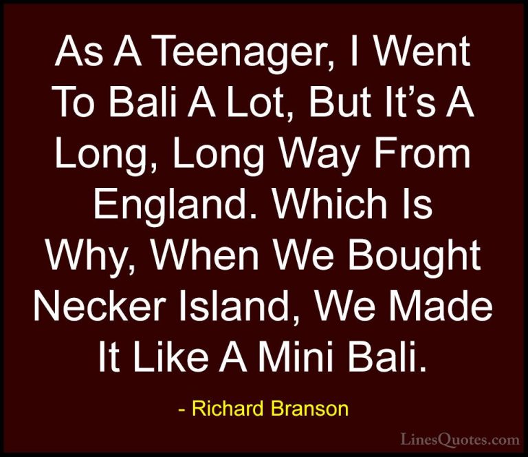 Richard Branson Quotes (110) - As A Teenager, I Went To Bali A Lo... - QuotesAs A Teenager, I Went To Bali A Lot, But It's A Long, Long Way From England. Which Is Why, When We Bought Necker Island, We Made It Like A Mini Bali.
