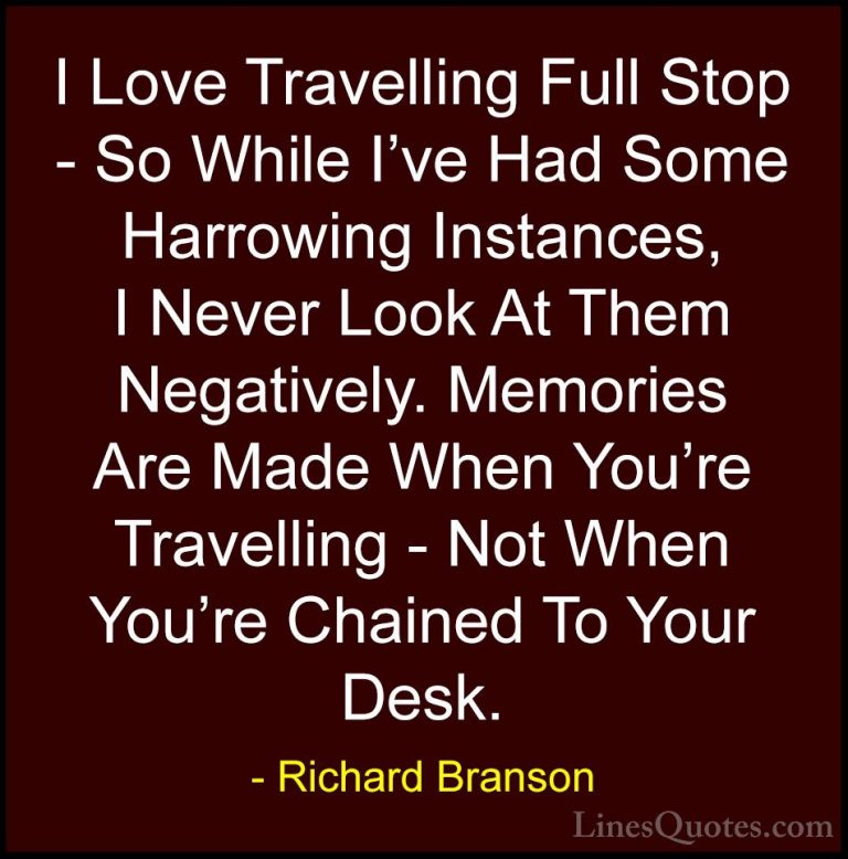 Richard Branson Quotes (115) - I Love Travelling Full Stop - So W... - QuotesI Love Travelling Full Stop - So While I've Had Some Harrowing Instances, I Never Look At Them Negatively. Memories Are Made When You're Travelling - Not When You're Chained To Your Desk.
