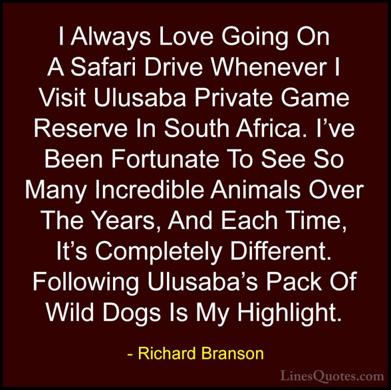 Richard Branson Quotes (116) - I Always Love Going On A Safari Dr... - QuotesI Always Love Going On A Safari Drive Whenever I Visit Ulusaba Private Game Reserve In South Africa. I've Been Fortunate To See So Many Incredible Animals Over The Years, And Each Time, It's Completely Different. Following Ulusaba's Pack Of Wild Dogs Is My Highlight.