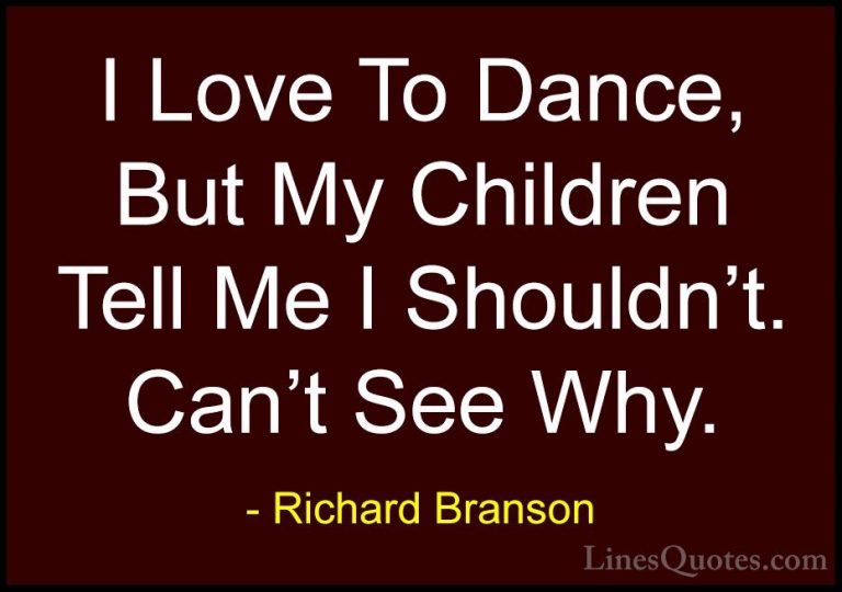 Richard Branson Quotes (117) - I Love To Dance, But My Children T... - QuotesI Love To Dance, But My Children Tell Me I Shouldn't. Can't See Why.