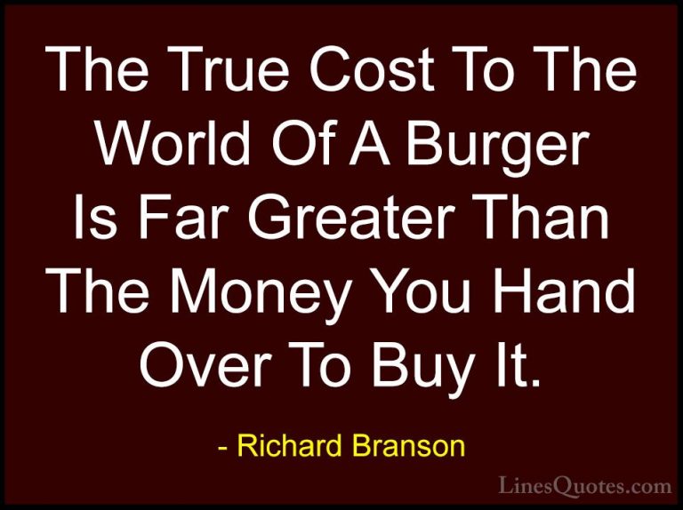Richard Branson Quotes (126) - The True Cost To The World Of A Bu... - QuotesThe True Cost To The World Of A Burger Is Far Greater Than The Money You Hand Over To Buy It.