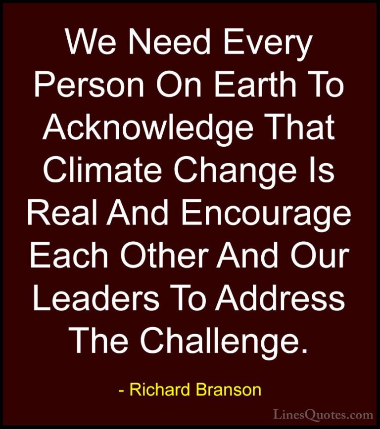 Richard Branson Quotes (127) - We Need Every Person On Earth To A... - QuotesWe Need Every Person On Earth To Acknowledge That Climate Change Is Real And Encourage Each Other And Our Leaders To Address The Challenge.
