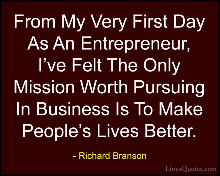 Richard Branson Quotes (130) - From My Very First Day As An Entre... - QuotesFrom My Very First Day As An Entrepreneur, I've Felt The Only Mission Worth Pursuing In Business Is To Make People's Lives Better.