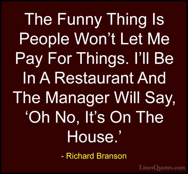 Richard Branson Quotes (14) - The Funny Thing Is People Won't Let... - QuotesThe Funny Thing Is People Won't Let Me Pay For Things. I'll Be In A Restaurant And The Manager Will Say, 'Oh No, It's On The House.'