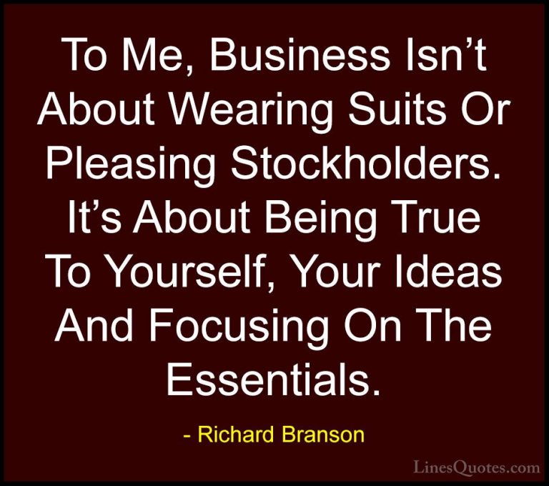 Richard Branson Quotes (15) - To Me, Business Isn't About Wearing... - QuotesTo Me, Business Isn't About Wearing Suits Or Pleasing Stockholders. It's About Being True To Yourself, Your Ideas And Focusing On The Essentials.