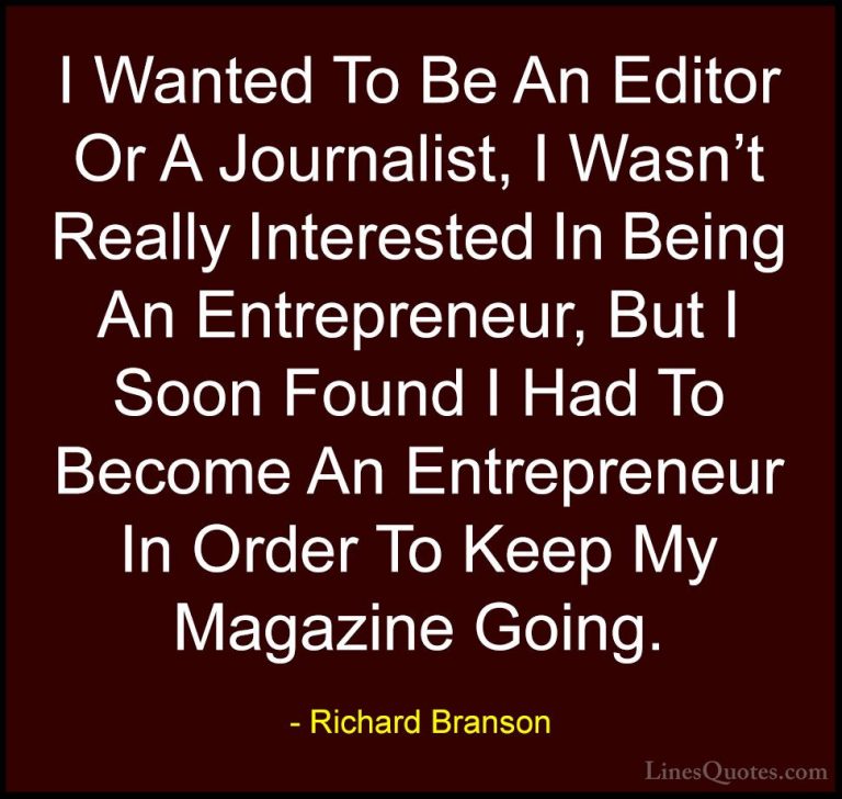 Richard Branson Quotes (18) - I Wanted To Be An Editor Or A Journ... - QuotesI Wanted To Be An Editor Or A Journalist, I Wasn't Really Interested In Being An Entrepreneur, But I Soon Found I Had To Become An Entrepreneur In Order To Keep My Magazine Going.