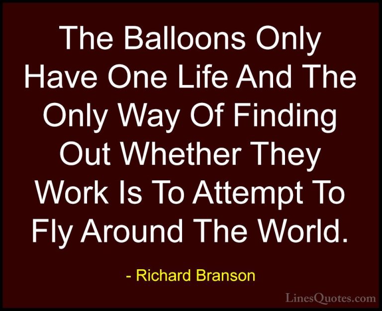 Richard Branson Quotes (2) - The Balloons Only Have One Life And ... - QuotesThe Balloons Only Have One Life And The Only Way Of Finding Out Whether They Work Is To Attempt To Fly Around The World.