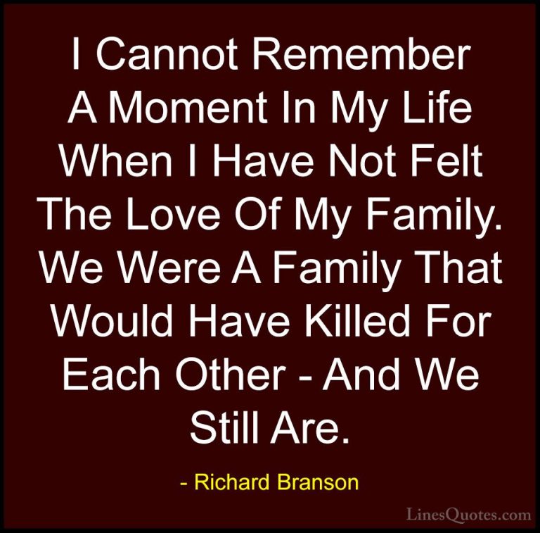 Richard Branson Quotes (21) - I Cannot Remember A Moment In My Li... - QuotesI Cannot Remember A Moment In My Life When I Have Not Felt The Love Of My Family. We Were A Family That Would Have Killed For Each Other - And We Still Are.