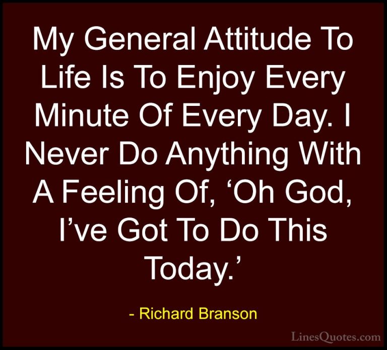 Richard Branson Quotes (26) - My General Attitude To Life Is To E... - QuotesMy General Attitude To Life Is To Enjoy Every Minute Of Every Day. I Never Do Anything With A Feeling Of, 'Oh God, I've Got To Do This Today.'