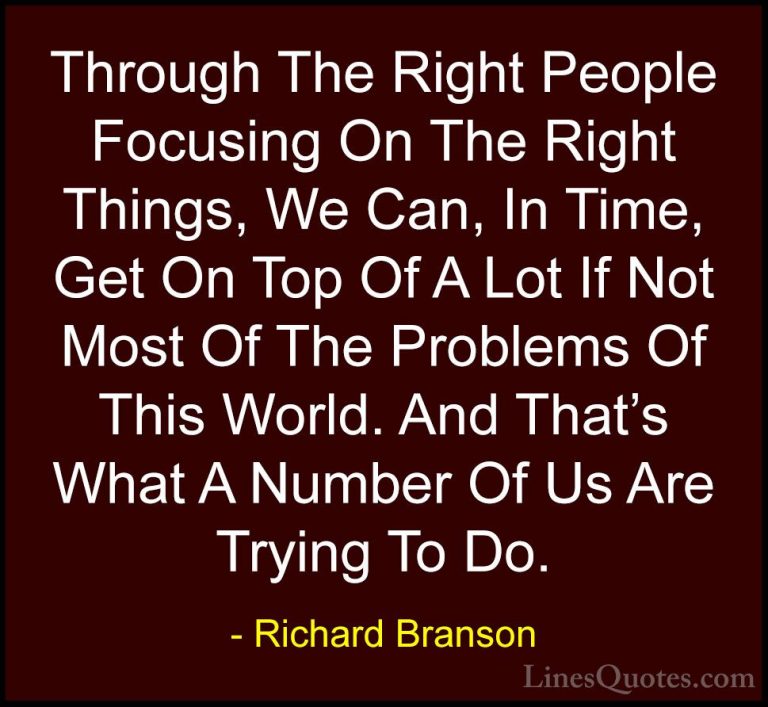 Richard Branson Quotes (27) - Through The Right People Focusing O... - QuotesThrough The Right People Focusing On The Right Things, We Can, In Time, Get On Top Of A Lot If Not Most Of The Problems Of This World. And That's What A Number Of Us Are Trying To Do.