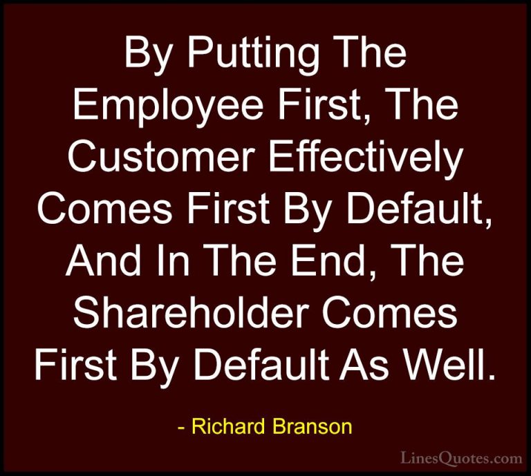 Richard Branson Quotes (28) - By Putting The Employee First, The ... - QuotesBy Putting The Employee First, The Customer Effectively Comes First By Default, And In The End, The Shareholder Comes First By Default As Well.