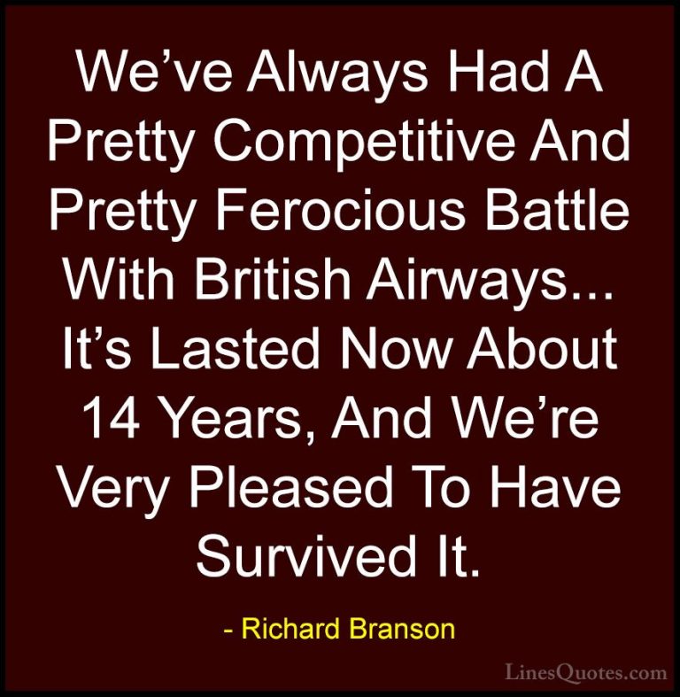 Richard Branson Quotes (3) - We've Always Had A Pretty Competitiv... - QuotesWe've Always Had A Pretty Competitive And Pretty Ferocious Battle With British Airways... It's Lasted Now About 14 Years, And We're Very Pleased To Have Survived It.