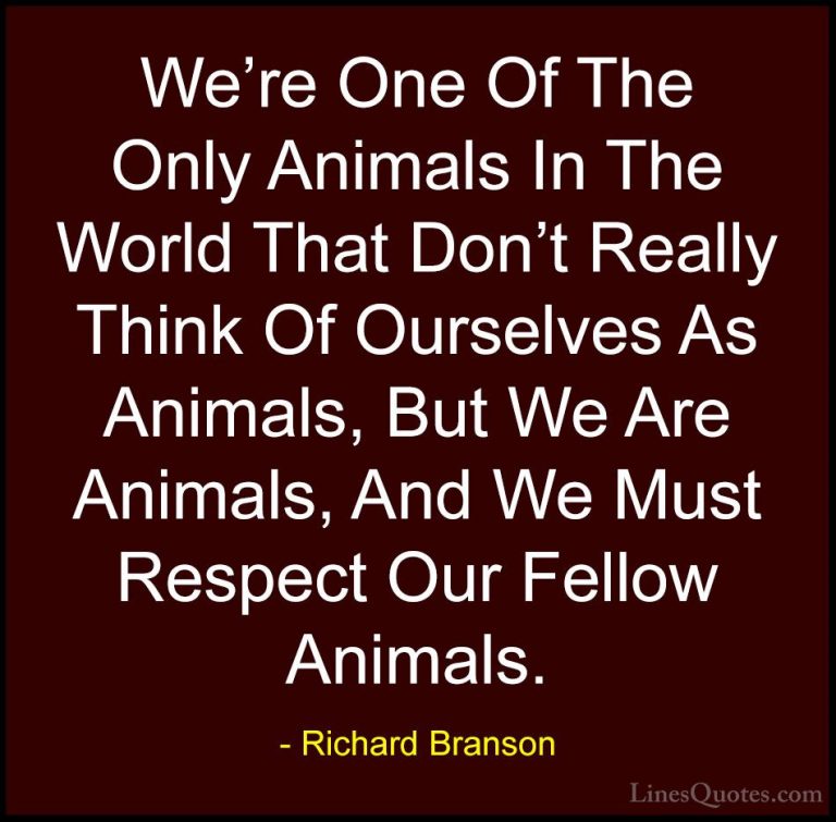 Richard Branson Quotes (44) - We're One Of The Only Animals In Th... - QuotesWe're One Of The Only Animals In The World That Don't Really Think Of Ourselves As Animals, But We Are Animals, And We Must Respect Our Fellow Animals.